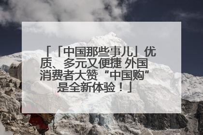 「中国那些事儿」优质、多元又便捷 外国消费者大赞“中国购”是全新体验！