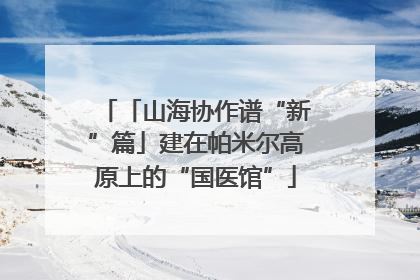 「山海协作谱“新”篇」建在帕米尔高原上的“国医馆”