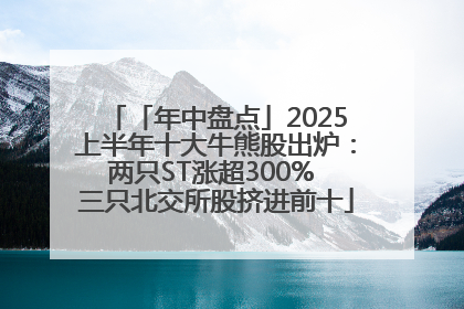「年中盘点」2025上半年十大牛熊股出炉：两只ST涨超300% 三只北交所股挤进前十