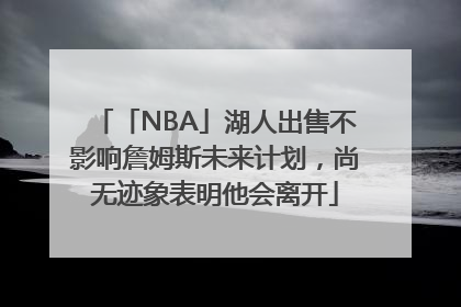 「NBA」湖人出售不影响詹姆斯未来计划，尚无迹象表明他会离开