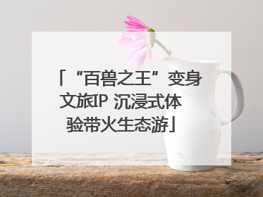 “百兽之王”变身文旅IP 沉浸式体验带火生态游