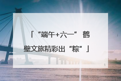 “端午+六一” 鹤壁文旅精彩出“粽”
