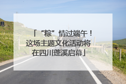 “粽”情过端午！这场主题文化活动将在四川蓬溪启幕