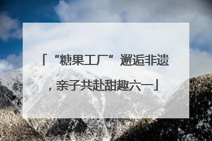 “糖果工厂”邂逅非遗，亲子共赴甜趣六一