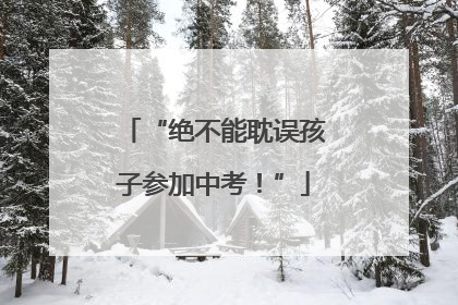 “绝不能耽误孩子参加中考！”