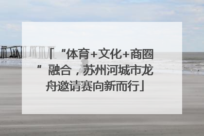 “体育+文化+商圈”融合，苏州河城市龙舟邀请赛向新而行