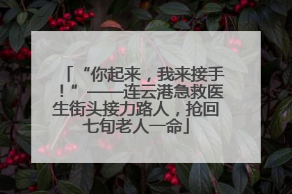 “你起来，我来接手！”——连云港急救医生街头接力路人，抢回七旬老人一命
