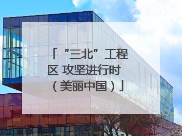 “三北”工程区 攻坚进行时（美丽中国）