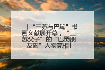 “三苏与巴蜀”书画文献展开幕，“三苏父子”的“巴蜀朋友圈”人物亮相