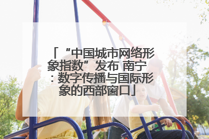 “中国城市网络形象指数”发布 南宁：数字传播与国际形象的西部窗口