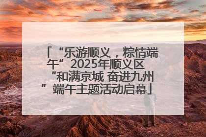 “乐游顺义，粽情端午”2025年顺义区“和满京城 奋进九州”端午主题活动启幕