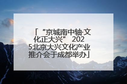 “京城南中轴·文化正大兴” 2025北京大兴文化产业推介会于成都举办
