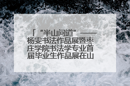 “半山问道”——杨雯书法作品展暨枣庄学院书法学专业首届毕业生作品展在山东省文化馆开幕