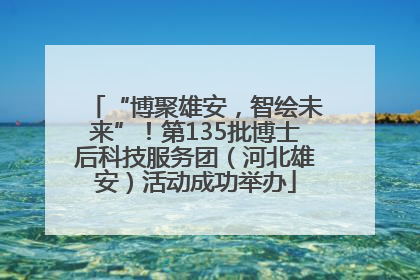 “博聚雄安，智绘未来”！第135批博士后科技服务团（河北雄安）活动成功举办