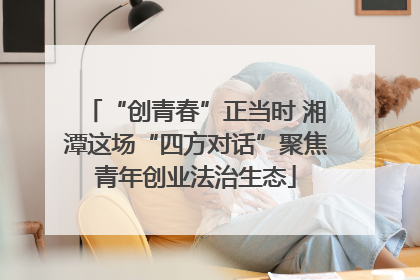 “创青春”正当时 湘潭这场“四方对话”聚焦青年创业法治生态