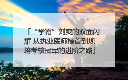 “学霸”刘爽的双面闪耀 从执业医师榜首到规培考核冠军的进阶之路