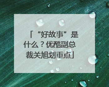 “好故事”是什么？优酷副总裁关旭划重点