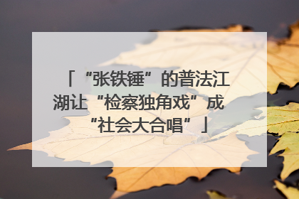 “张铁锤”的普法江湖让“检察独角戏”成“社会大合唱”