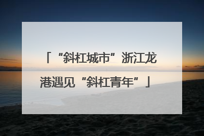 “斜杠城市”浙江龙港遇见“斜杠青年”