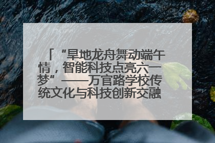 “旱地龙舟舞动端午情，智能科技点亮六一梦”——万官路学校传统文化与科技创新交融的精彩盛宴