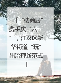 “楼商居”携手庆“六一”，江汉区新华街道“玩”出治理新范式