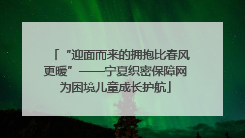 “迎面而来的拥抱比春风更暖”——宁夏织密保障网为困境儿童成长护航