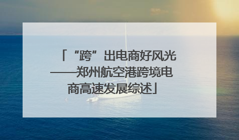 “跨”出电商好风光——郑州航空港跨境电商高速发展综述