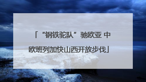 “钢铁驼队”驰欧亚 中欧班列加快山西开放步伐
