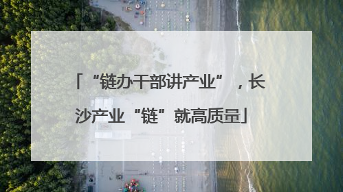 “链办干部讲产业”，长沙产业“链”就高质量