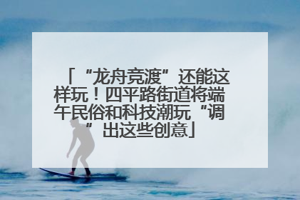 “龙舟竞渡”还能这样玩！四平路街道将端午民俗和科技潮玩“调”出这些创意
