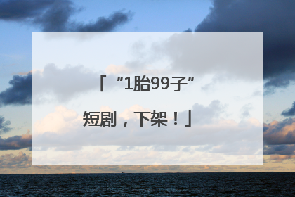 “1胎99子”短剧，下架！