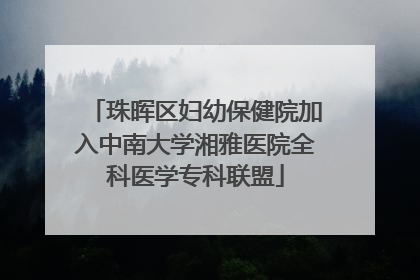 珠晖区妇幼保健院加入中南大学湘雅医院全科医学专科联盟