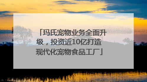 玛氏宠物业务全面升级，投资近10亿打造现代化宠物食品工厂