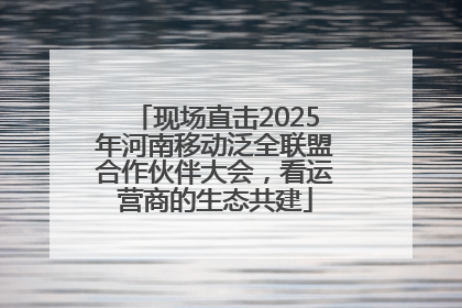 现场直击2025年河南移动泛全联盟合作伙伴大会，看运营商的生态共建