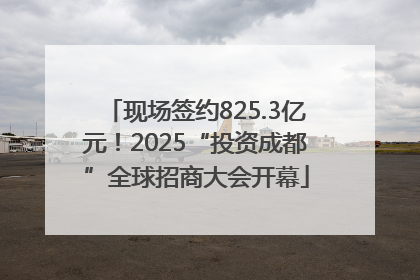 现场签约825.3亿元！2025“投资成都”全球招商大会开幕