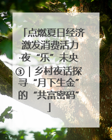 点燃夏日经济 激发消费活力·夜“乐”未央③｜乡村夜话探寻“月下生金”的“共富密码”