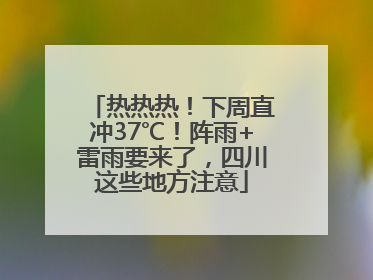 热热热！下周直冲37℃！阵雨+雷雨要来了，四川这些地方注意