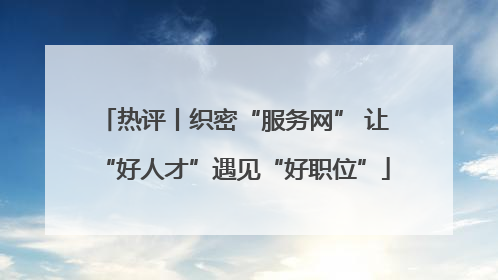 热评丨织密“服务网” 让“好人才”遇见“好职位”
