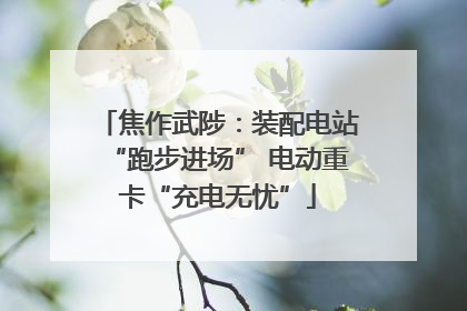 焦作武陟：装配电站“跑步进场” 电动重卡“充电无忧”