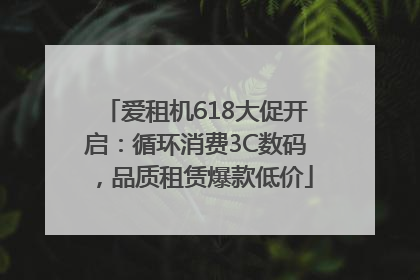 爱租机618大促开启：循环消费3C数码，品质租赁爆款低价