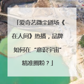 爱奇艺微尘剧场《在人间》热播，品牌如何在“意识宇宙”精准圈粉？