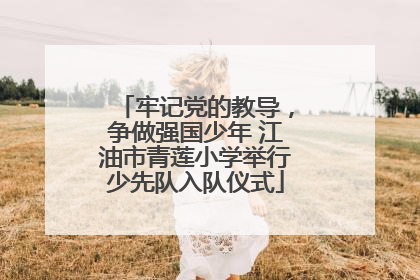 牢记党的教导，争做强国少年 江油市青莲小学举行少先队入队仪式