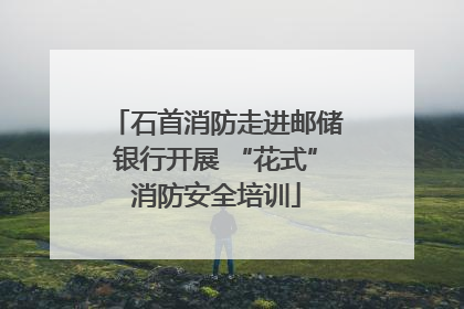 石首消防走进邮储银行开展 “花式”消防安全培训