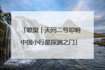 瞭望｜天问二号叩响中国小行星探测之门