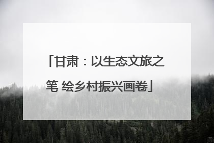 甘肃：以生态文旅之笔 绘乡村振兴画卷