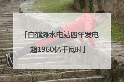 白鹤滩水电站四年发电超1960亿千瓦时