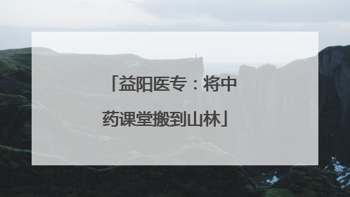 益阳医专：将中药课堂搬到山林