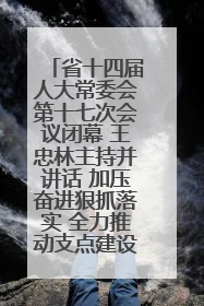 省十四届人大常委会第十七次会议闭幕 王忠林主持并讲话 加压奋进狠抓落实 全力推动支点建设成势见效