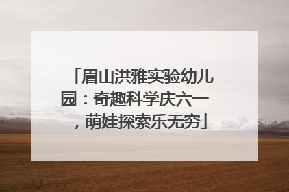 眉山洪雅实验幼儿园：奇趣科学庆六一，萌娃探索乐无穷