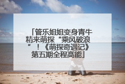 管乐姐姐变身青牛精来萌探“乘风破浪”！《萌探奇遇记》第五期全程高能